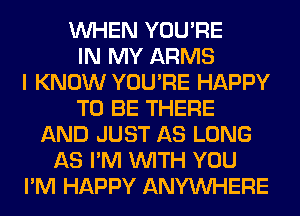 WHEN YOU'RE
IN MY ARMS
I KNOW YOU'RE HAPPY
TO BE THERE
AND JUST AS LONG
AS I'M WITH YOU
I'M HAPPY ANYMIHERE