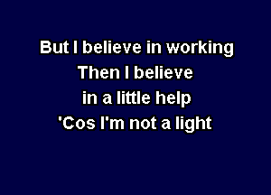 But I believe in working
Then I believe

in a little help
'Cos I'm not a light