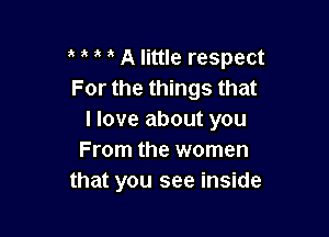t t t a A little respect
For the things that

I love about you
From the women
that you see inside