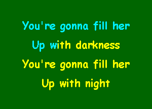 You're gonna fill her
Up with darkness

You're gonna fill her
Up with night