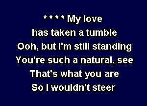 ' My love
has taken a tumble
Ooh, but I'm still standing

You're such a natural, see
That's what you are
So I wouldn't steer