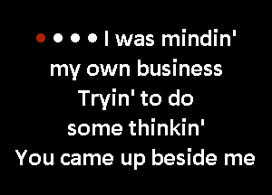 0 0 0 0 I was mindin'
my own business

Tryin' to do
some thinkin'
You came up beside me