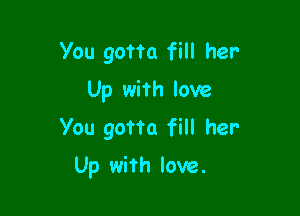 You gotm fill her-
Up with love
You gotta fill her

Up with love.