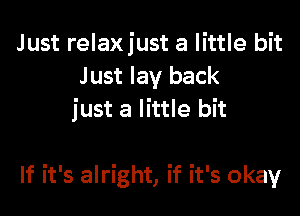 Just relaxjust a little bit
J ust lay back

just a little bit

If it's alright, if it's okay