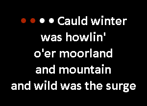 0 0 0 0 Cauld winter
was howlin'

o'er moorland
and mountain
and wild was the surge