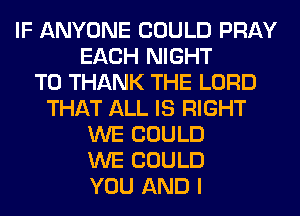 IF ANYONE COULD PRAY
EACH NIGHT
T0 THANK THE LORD
THAT ALL IS RIGHT
WE COULD
WE COULD
YOU AND I