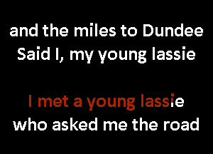 and the miles to Dundee
Said I, my young lassie

I met a young lassie
who asked me the road