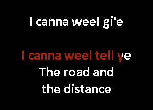 I canna weel gi'e

I canna weel tell ye
The road and
the distance