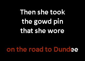 Thenshetook
the gowd pin

that she wore

on the road to Dundee