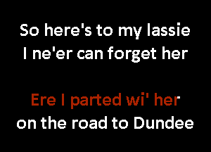 So here's to my lassie
I ne'er can forget her

Ere I parted wi' her
on the road to Dundee