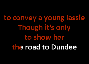 to convey a young Iassie
Though it's only

to show her
the road to Dundee