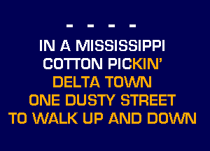 IN A MISSISSIPPI
COTTON PICKIM
DELTA TOWN
ONE DUSTY STREET
T0 WALK UP AND DOWN