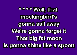 1' ' Well, that
mockingbird's
gonna sail away

We're gonna forget it
That big fat moon
ls gonna shine like a spoon