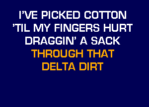 I'VE PICKED COTTON
'TIL MY FINGERS HURT
DRAGGIN' A SACK
THROUGH THAT
DELTA DIRT