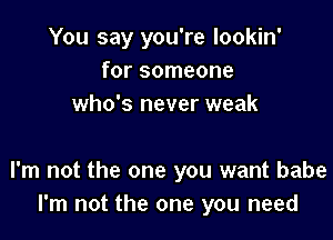 You say you're lookin'
for someone
who's never weak

I'm not the one you want babe
I'm not the one you need