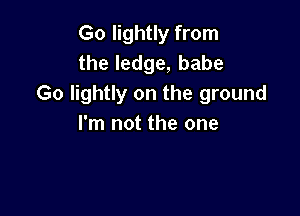 Go lightly from
the ledge, babe
Go lightly on the ground

I'm not the one