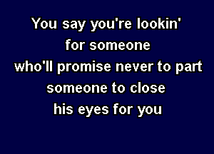 You say you're lookin'
for someone
who'll promise never to part

someone to close
his eyes for you