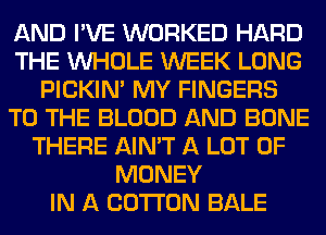 AND I'VE WORKED HARD
THE WHOLE WEEK LONG
PICKIM MY FINGERS
TO THE BLOOD AND BONE
THERE AIN'T A LOT OF
MONEY
IN A COTTON BALE