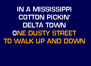 IN A MISSISSIPPI
COTTON PICKIM
DELTA TOWN
ONE DUSTY STREET
T0 WALK UP AND DOWN