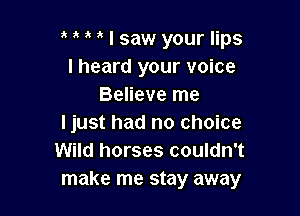 3 I saw your lips
I heard your voice
Believe me

I just had no choice
Wild horses couldn't
make me stay away