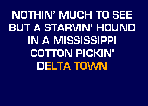 NOTHIN' MUCH TO SEE
BUT A STARVIN' HOUND
IN A MISSISSIPPI
COTTON PICKIM
DELTA TOWN