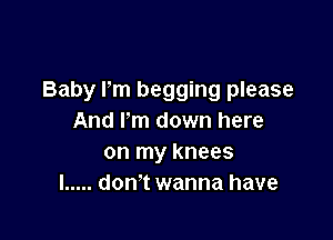 Baby Pm begging please

And I'm down here
on my knees
I ..... don't wanna have