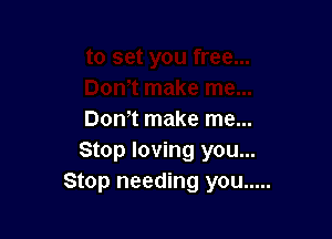 Don't make me...
Stop loving you...
Stop needing you .....