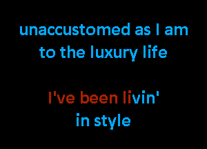 unaccustomed as I am
to the luxury life

I've been livin'
in style