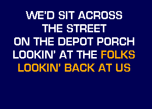 WE'D SIT ACROSS
THE STREET
ON THE DEPOT PORCH
LOOKIN' AT THE FOLKS
LOOKIN' BACK AT US