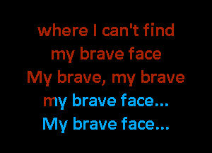 where I can't find
my brave face

My brave, my brave
my brave face...
My brave face...