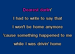 Dearest darlin'
I had to write to say that
I won't be home anymore
'cause something happened to me

while I was drivin' home