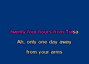 twenty four hours from Tulsa

Ah. only one day away

from your arms