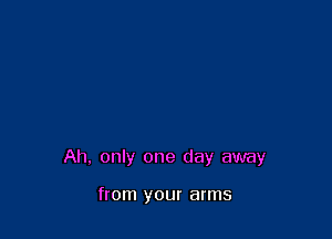 Ah, only one day away

from your arms