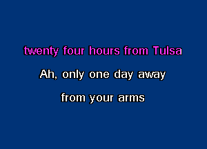 twenty four hours from Tulsa

Ah, only one day away

from your arms