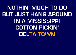 NOTHIN' MUCH TO DO
BUT JUST HANG AROUND
IN A MISSISSIPPI
COTTON PICKIM
DELTA TOWN