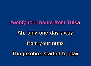 twenty four hours from Tulsa
Ah. only one day away

from your arms

The jukebox started to play