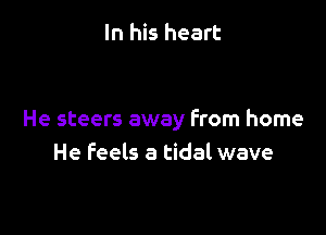 In his heart

He steers away From home
He feels a tidal wave