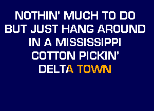 NOTHIN' MUCH TO DO
BUT JUST HANG AROUND
IN A MISSISSIPPI
COTTON PICKIM
DELTA TOWN