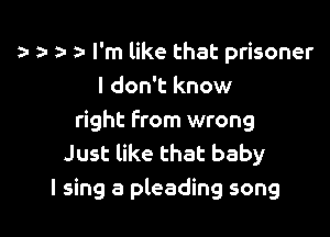 , za- I'm like that prisoner
I don't know

right from wrong
Just like that baby
I sing a pleading song