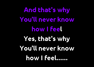 And that's why
You'll never know
how I feel

Yes, that's why
You'll never know
how I Feel ......