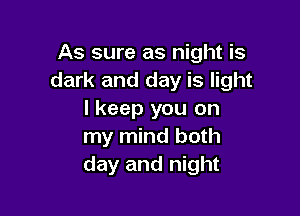 As sure as night is
dark and day is light

I keep you on
my mind both
day and night