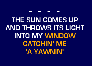 THE SUN COMES UP
AND THROWS ITS LIGHT
INTO MY WINDOW
CATCHIN' ME
'A YAWNIN'