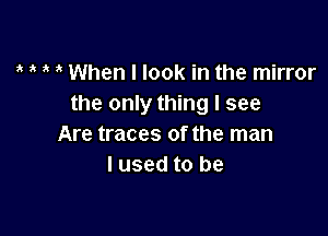 ,t 1' it ? When I look in the mirror
the only thing I see

Are traces of the man
I used to be