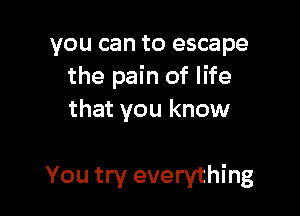 you can to escape
the pain of life
that you know

You try everything