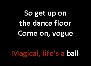 So get up on
the dance floor
Come on, vogue

Magical, life's a ball