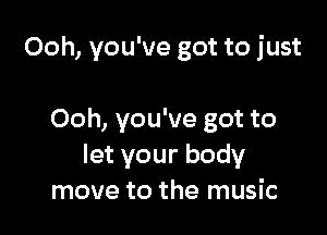 Ooh, you've got to just

Ooh, you've got to
letyourbody
move to the music