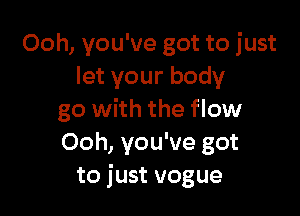 Ooh, you've got to just
Ietyourbody

go with the flow
Ooh, you've got
to just vogue