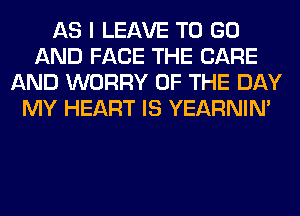 AS I LEAVE TO GO
AND FACE THE CARE
AND WORRY OF THE DAY
MY HEART IS YEARNIN'