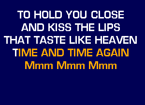 TO HOLD YOU CLOSE
AND KISS THE LIPS
THAT TASTE LIKE HEAVEN

TIME AND TIME AGAIN
Mmm Mmm Mmm