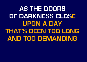 AS THE DOORS
0F DARKNESS CLOSE
UPON A DAY
THAT'S BEEN T00 LONG
AND T00 DEMANDING